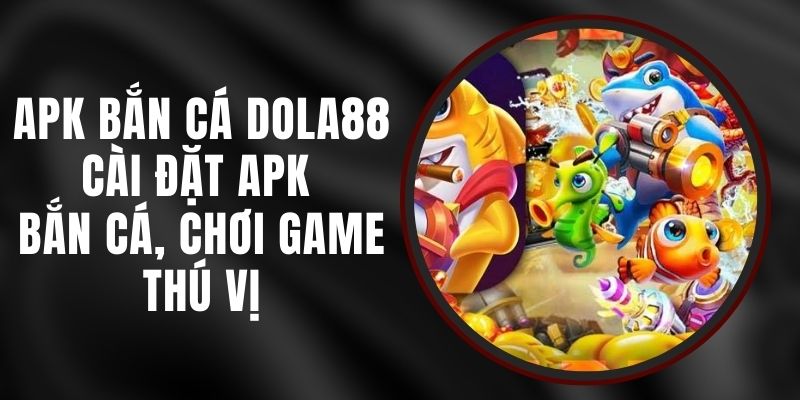APK Bắn Cá Dola88 - Cài Đặt APK Bắn Cá, Chơi Game Thú Vị