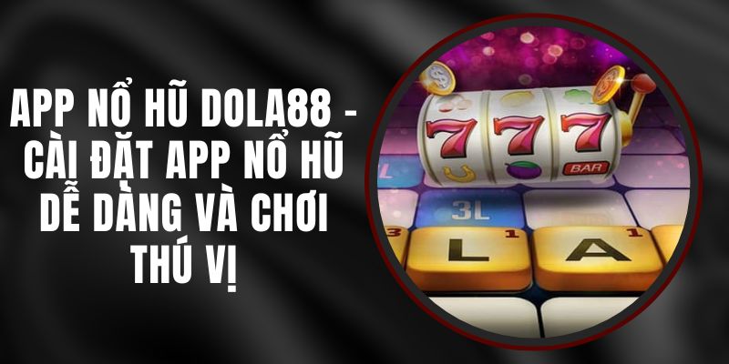 App Nổ Hũ Dola88 - Cài Đặt App Nổ Hũ Dễ Dàng Và Chơi Thú Vị