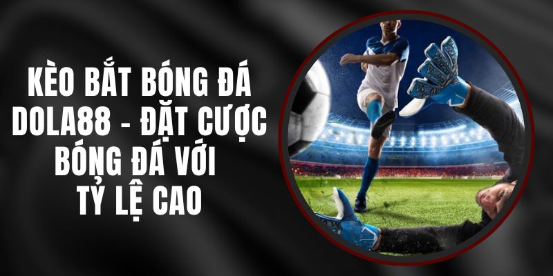 Kèo Bắt Bóng Đá Dola88 - Đặt Cược Bóng Đá Với Tỷ Lệ Cao