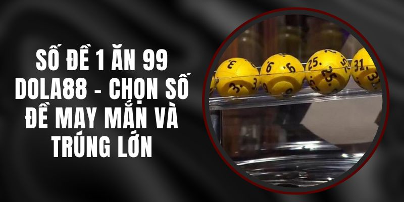 Số Đề 1 Ăn 99 Dola88 - Chọn Số Đề May Mắn Và Trúng Lớn