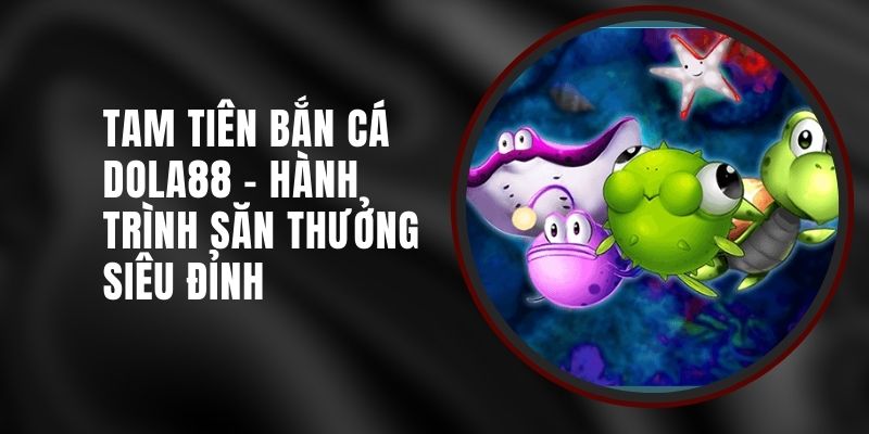 tam-tien-ban-ca-dola88