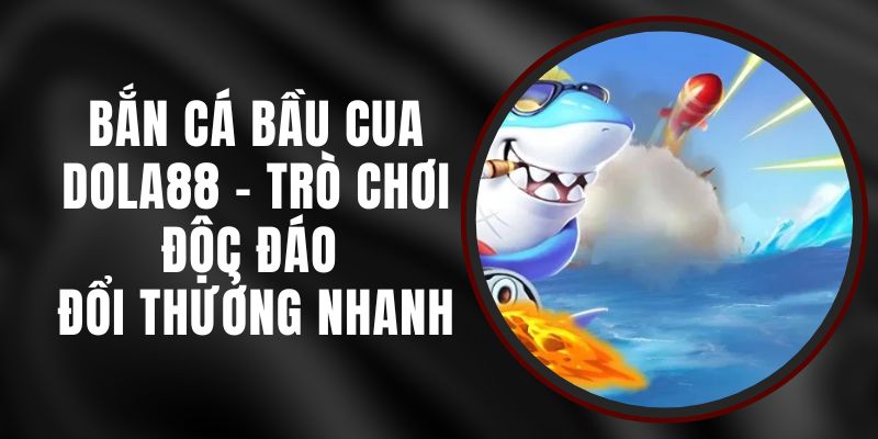 Bắn Cá Bầu Cua DOLA88 - Trò Chơi Độc Đáo Đổi Thưởng Nhanh