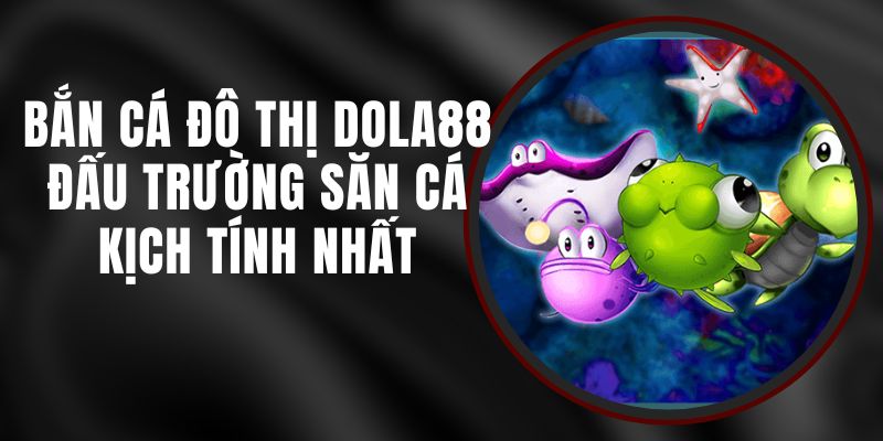 Bắn Cá Đô Thị DOLA88 - Đấu Trường Săn Cá Kịch Tính Nhất