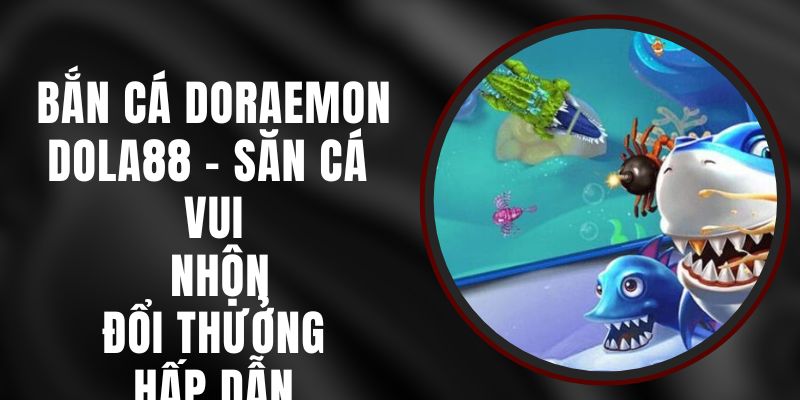 Bắn Cá Doraemon DOLA88 - Săn Cá Vui Nhộn, Đổi Thưởng Hấp Dẫn