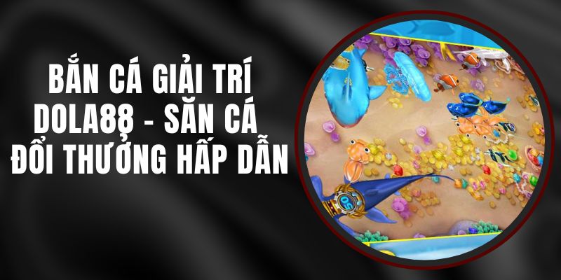 Bắn Cá Giải Trí DOLA88 - Săn Cá Đổi Thưởng Hấp Dẫn