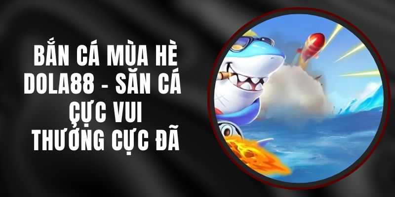 Bắn Cá Mùa Hè DOLA88 - Săn Cá Cực Vui, Thưởng Cực Đã