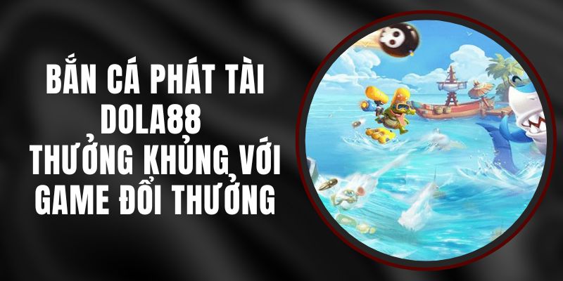 Bắn Cá Phát Tài DOLA88 - Thưởng Khủng Với Game Đổi Thưởng