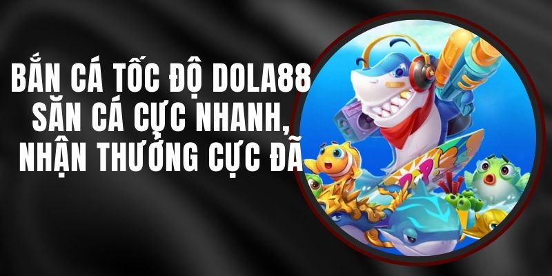 Bắn Cá Tốc Độ DOLA88 - Săn Cá Cực Nhanh, Nhận Thưởng Cực Đã
