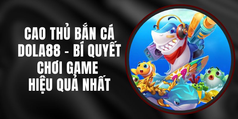 Cao Thủ Bắn Cá DOLA88 - Bí Quyết Chơi Game Hiệu Quả Nhất