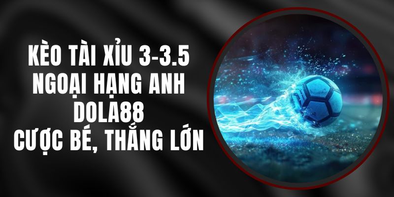 Kèo Tài Xỉu 3-3.5 Ngoại Hạng Anh DOLA88 - Cược Bé, Thắng Lớn