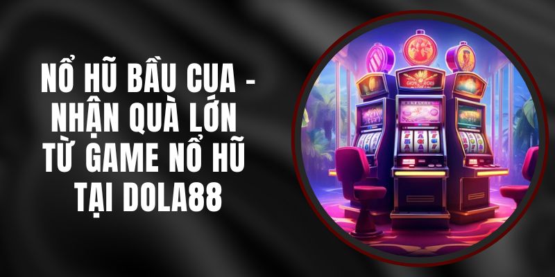 Nổ Hũ Bầu Cua - Nhận Quà Lớn Từ Game Nổ Hũ Tại DOLA88