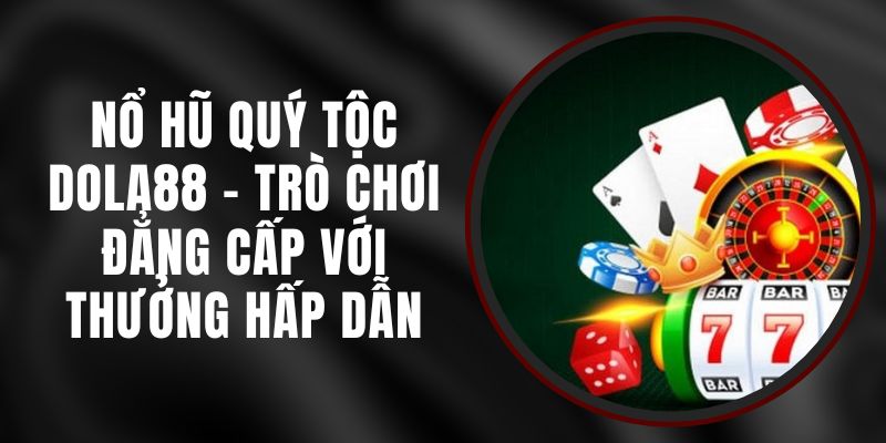 Nổ Hũ Quý Tộc DOLA88 - Trò Chơi Đẳng Cấp Với Thưởng Hấp Dẫn