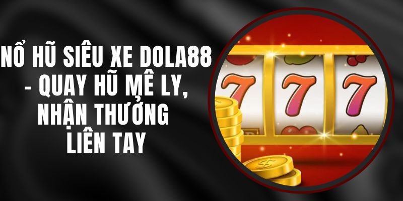 Nổ Hũ Siêu Xe DOLA88 - Quay Hũ Mê Ly, Nhận Thưởng Liền Tay