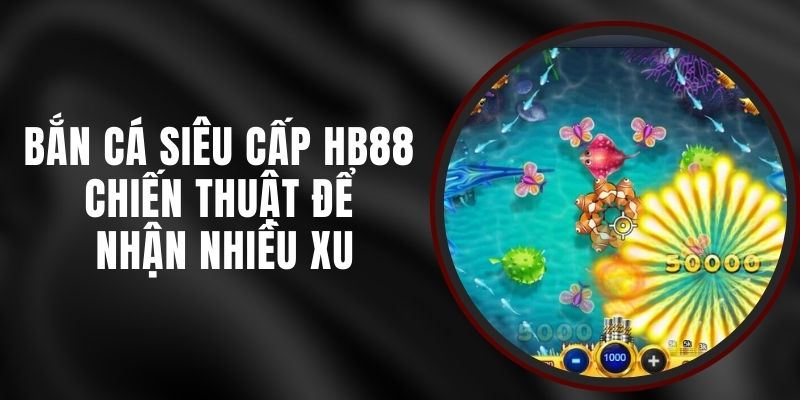 Bắn Cá Siêu Cấp HB88 - Chiến Thuật Để Nhận Nhiều Xu
