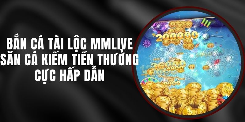 Bắn cá Tài Lộc MMLIVE - Săn Cá Kiếm Tiền Thưởng Cực Hấp Dẫn