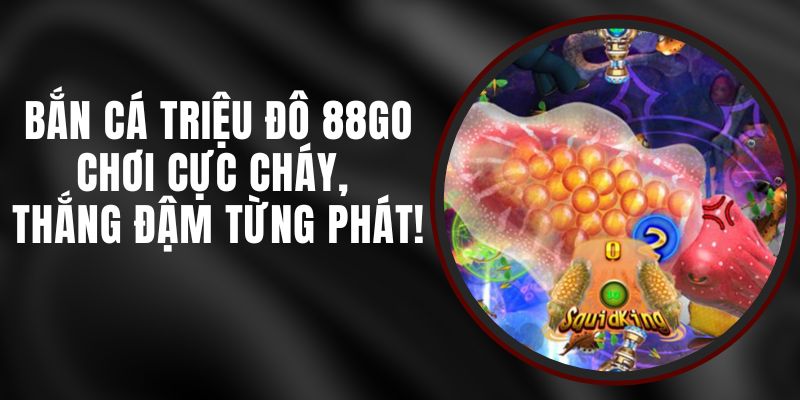 Bắn Cá Triệu Đô 88GO – Chơi Cực Cháy, Thắng Đậm Từng Phát!