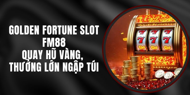 Golden Fortune Slot FM88 – Quay Hũ Vàng, Thưởng Lớn Ngập Túi