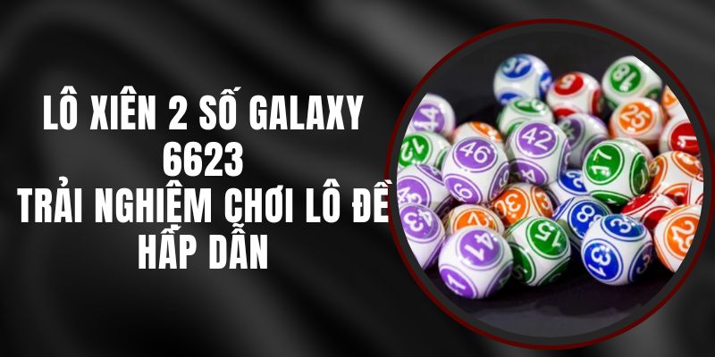 Lô Xiên 2 Số Galaxy 6623 - Trải Nghiệm Chơi Lô Đề Hấp Dẫn
