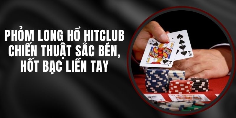 Phỏm Long Hổ Hitclub - Chiến Thuật Sắc Bén, Hốt Bạc Liền Tay
