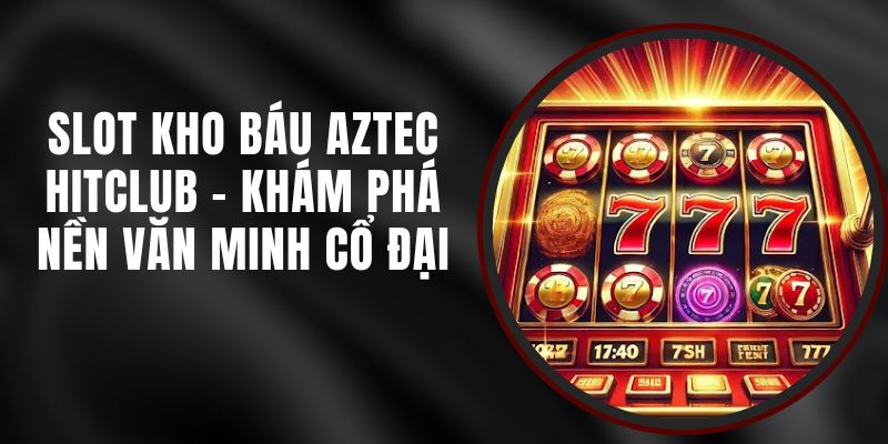 Slot Kho Báu Aztec Hitclub - Khám Phá Nền Văn Minh Cổ Đại