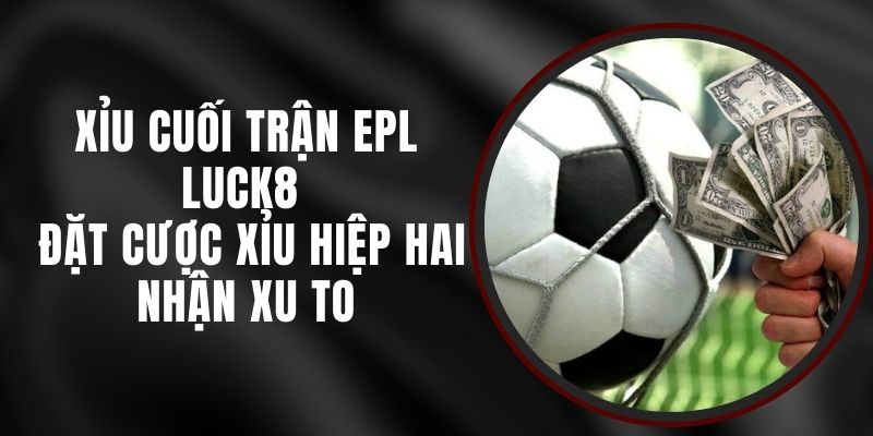 Xỉu Cuối Trận EPL Luck8 - Đặt Cược Xỉu Hiệp Hai Nhận Xu To
