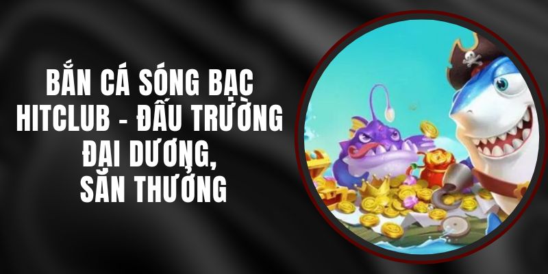 Bắn Cá Sóng Bạc Hitclub - Đấu Trường Đại Dương, Săn Thưởng